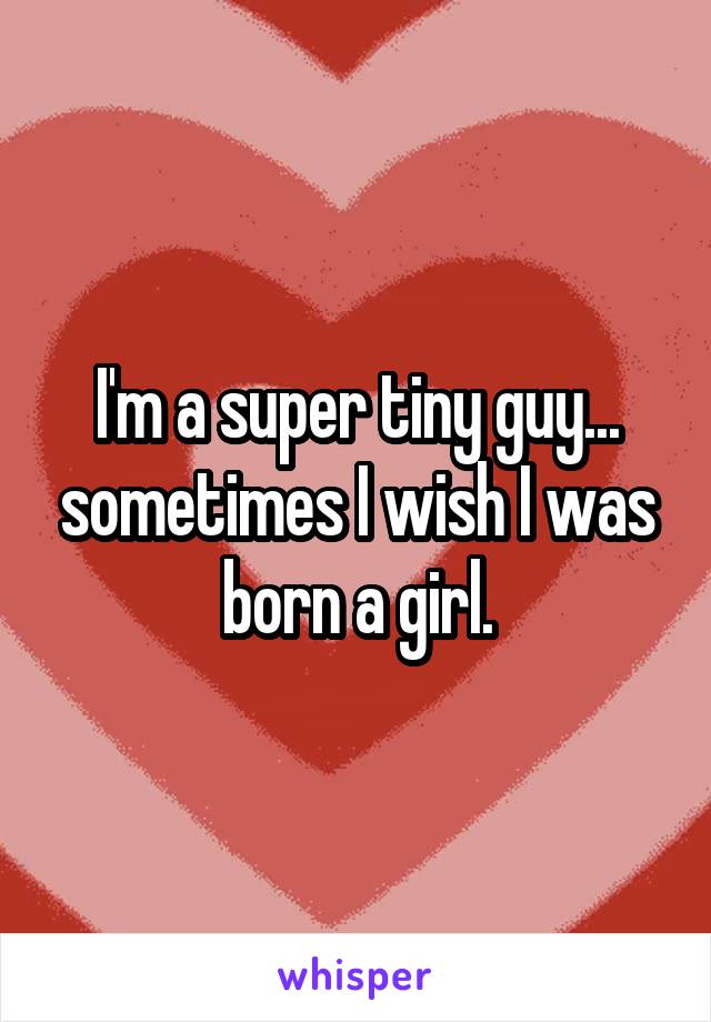 I'm a super tiny guy... sometimes I wish I was born a girl.