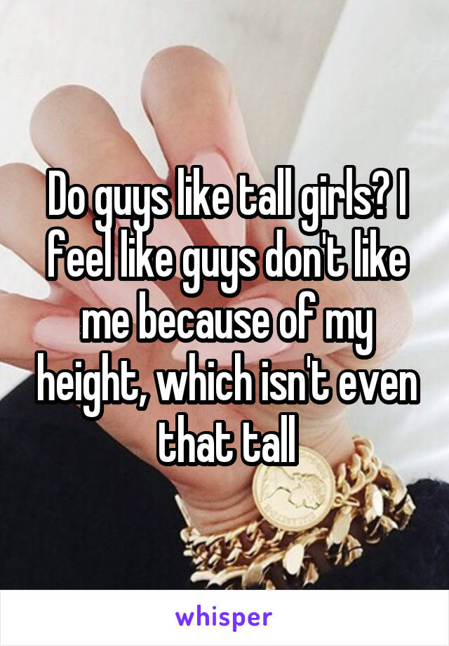 Do guys like tall girls? I feel like guys don't like me because of my height, which isn't even that tall