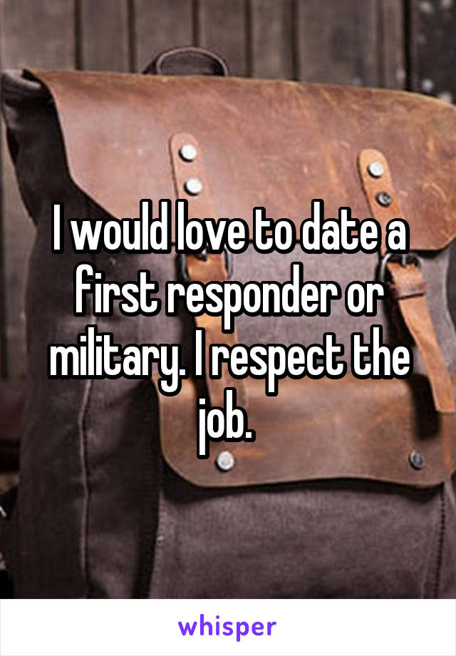 I would love to date a first responder or military. I respect the job. 