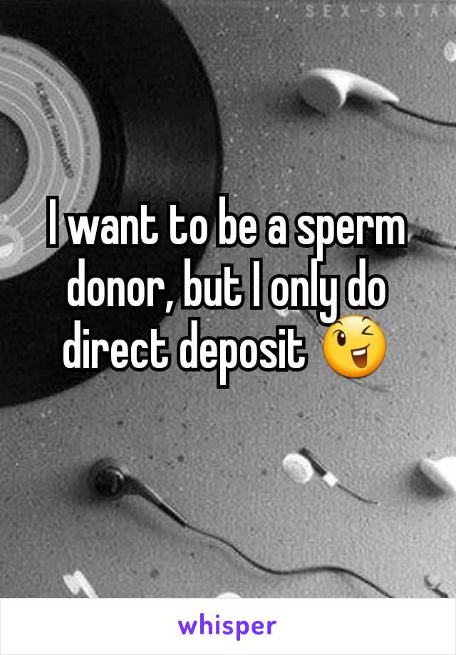 I want to be a sperm donor, but I only do direct deposit 😉