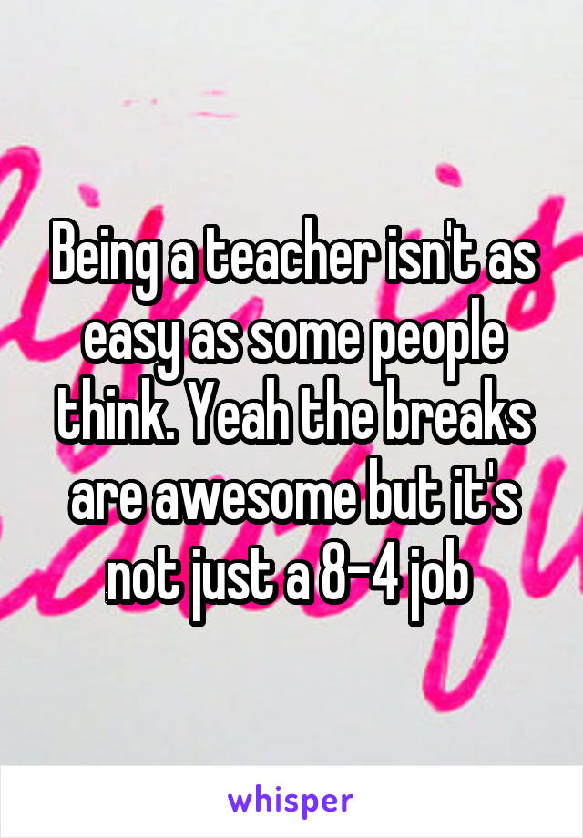 Being a teacher isn't as easy as some people think. Yeah the breaks are awesome but it's not just a 8-4 job 