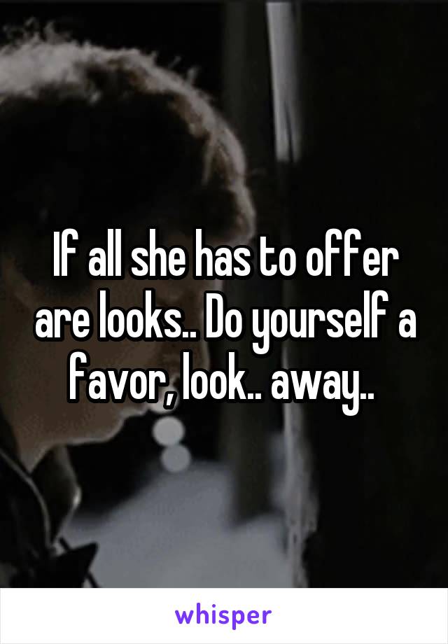 If all she has to offer are looks.. Do yourself a favor, look.. away.. 