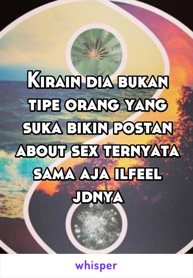 Kirain dia bukan tipe orang yang suka bikin postan about sex ternyata sama aja ilfeel jdnya