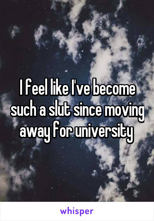 I feel like I've become such a slut since moving away for university 