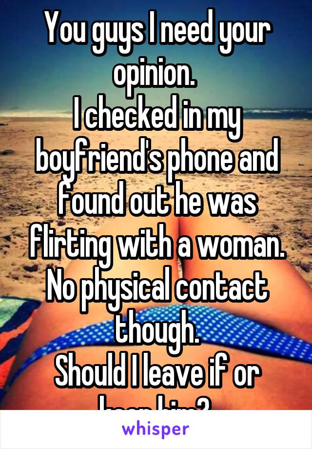 You guys I need your opinion. 
I checked in my boyfriend's phone and found out he was flirting with a woman. No physical contact though.
Should I leave if or keep him? 