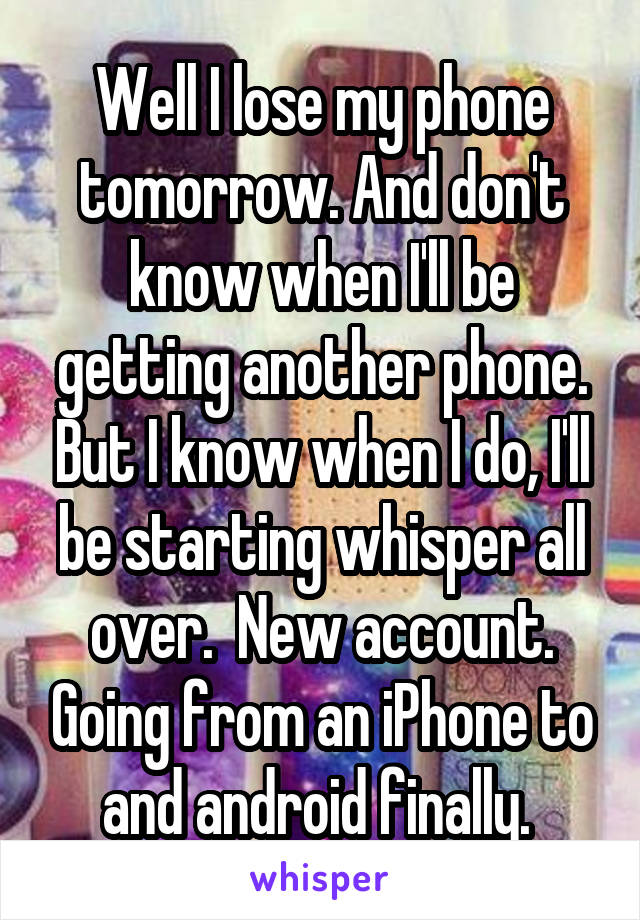 Well I lose my phone tomorrow. And don't know when I'll be getting another phone. But I know when I do, I'll be starting whisper all over.  New account. Going from an iPhone to and android finally. 