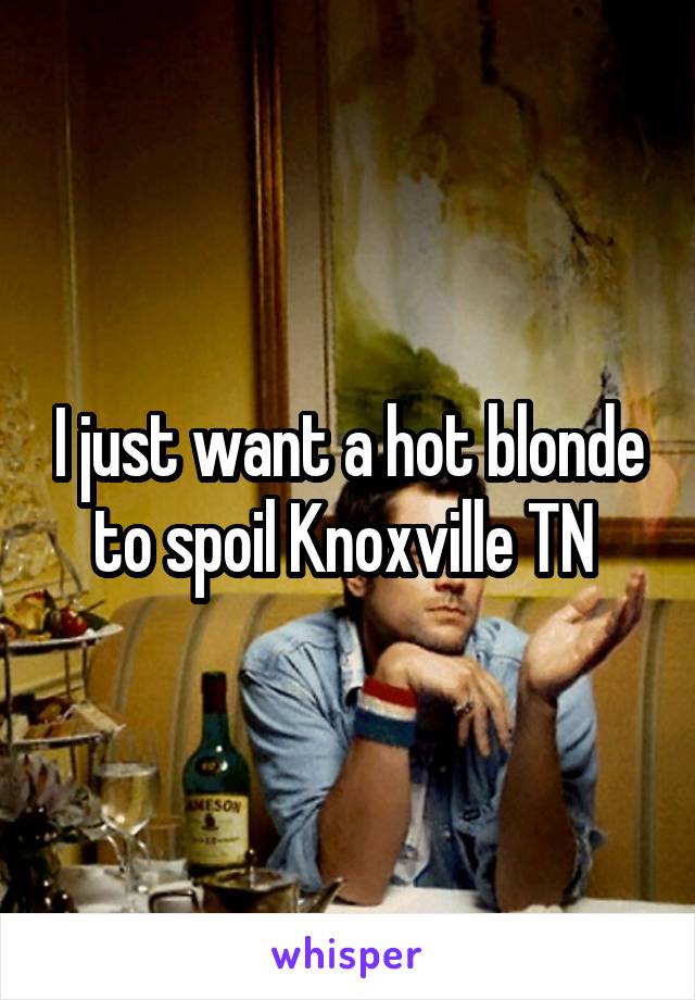 I just want a hot blonde to spoil Knoxville TN 