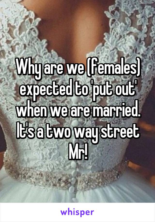 Why are we (females) expected to 'put out' when we are married. It's a two way street Mr!