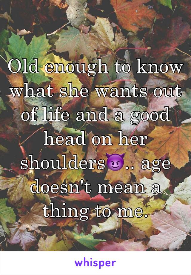 Old enough to know what she wants out of life and a good head on her shoulders😈.. age doesn't mean a thing to me.