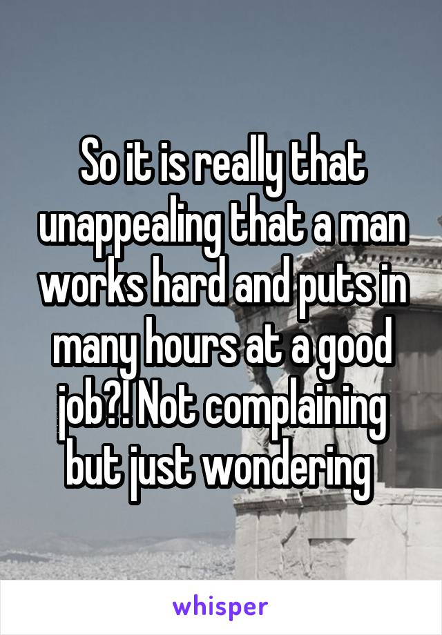 So it is really that unappealing that a man works hard and puts in many hours at a good job?! Not complaining but just wondering 