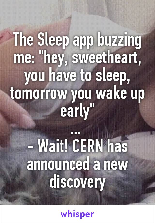 The Sleep app buzzing me: "hey, sweetheart, you have to sleep, tomorrow you wake up early"
... 
- Wait! CERN has announced a new discovery