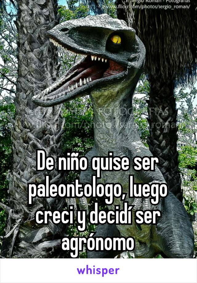 De niño quise ser paleontologo, luego creci y decidí ser agrónomo