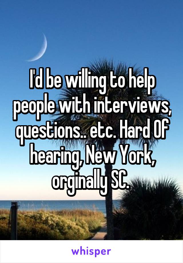 I'd be willing to help people with interviews, questions.. etc. Hard Of hearing, New York, orginally SC. 