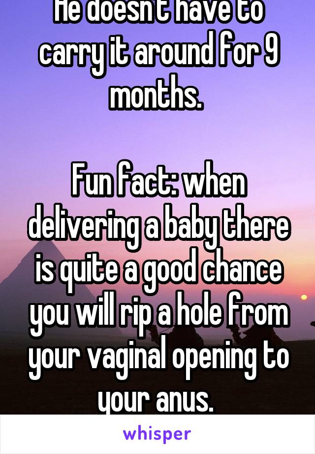 He doesn't have to carry it around for 9 months. 

Fun fact: when delivering a baby there is quite a good chance you will rip a hole from your vaginal opening to your anus. 
She has final say.