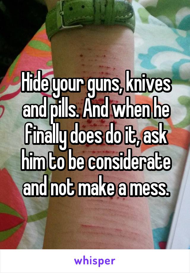 Hide your guns, knives and pills. And when he finally does do it, ask him to be considerate and not make a mess.