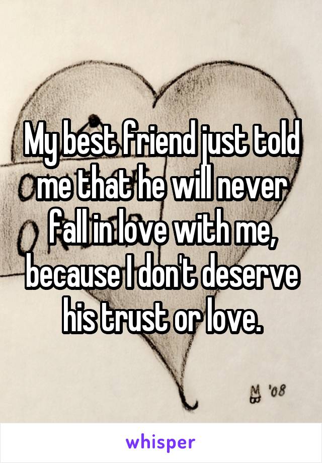 My best friend just told me that he will never fall in love with me, because I don't deserve his trust or love.