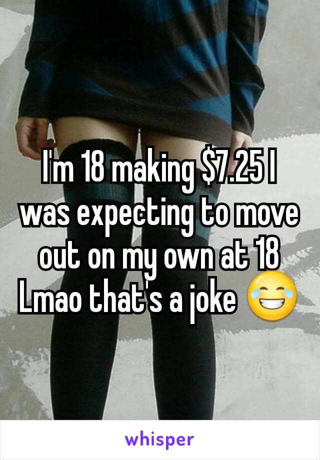 I'm 18 making $7.25 I was expecting to move out on my own at 18 Lmao that's a joke 😂