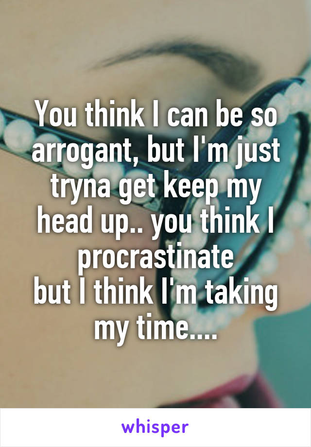 You think I can be so arrogant, but I'm just tryna get keep my head up.. you think I procrastinate
but I think I'm taking my time....