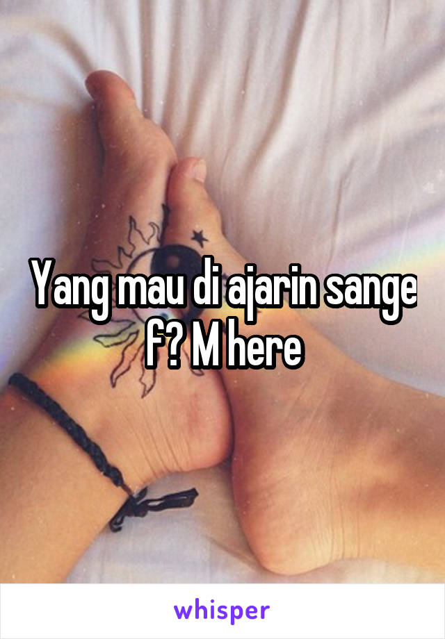 Yang mau di ajarin sange f? M here