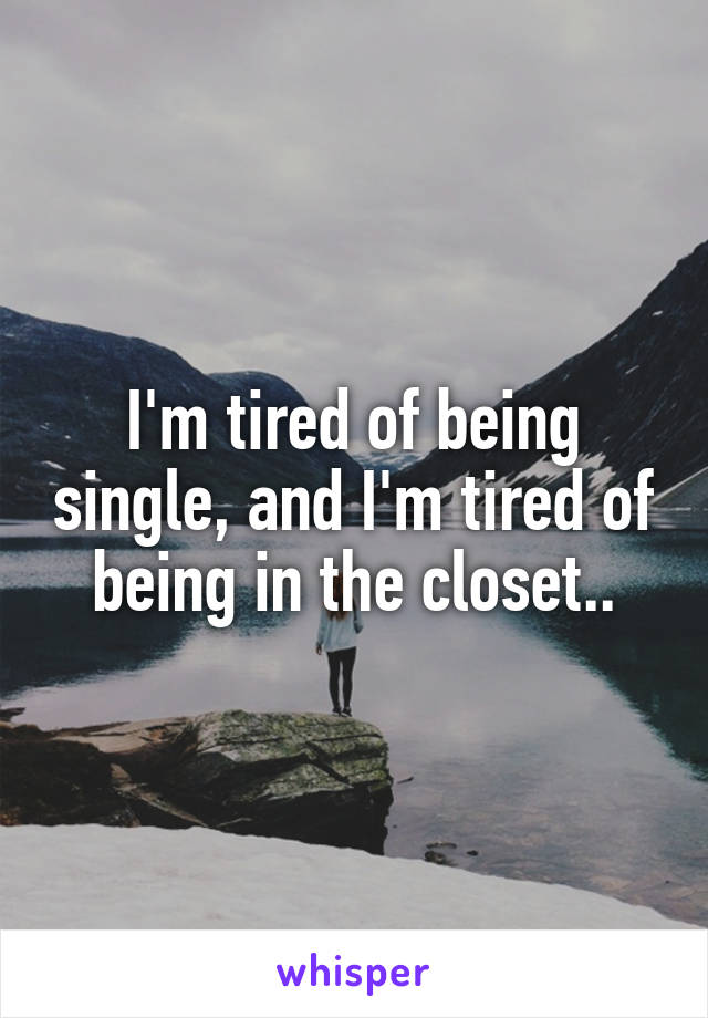 I'm tired of being single, and I'm tired of being in the closet..