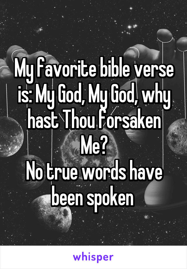 My favorite bible verse is: My God, My God, why hast Thou forsaken Me?
No true words have been spoken 