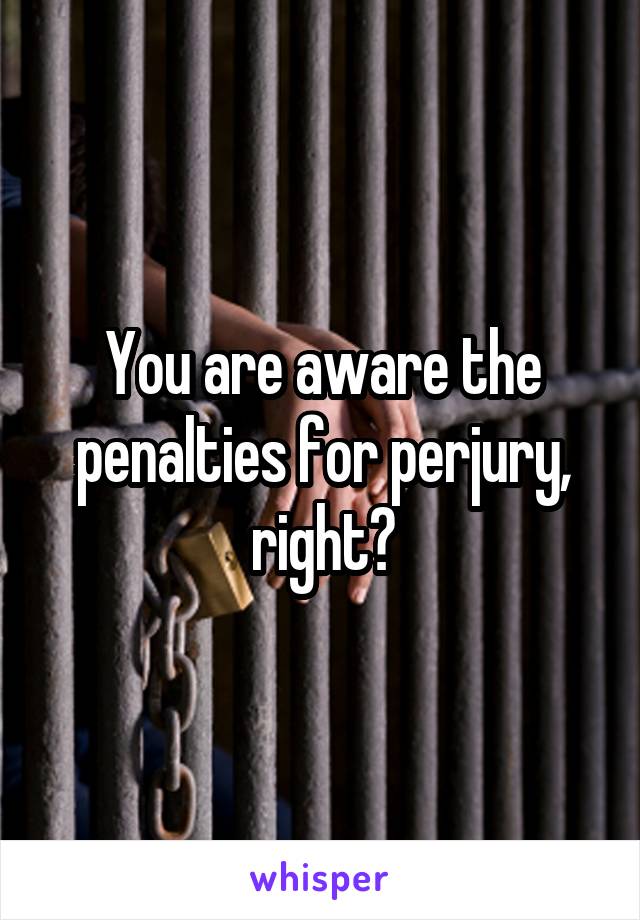 You are aware the penalties for perjury, right?