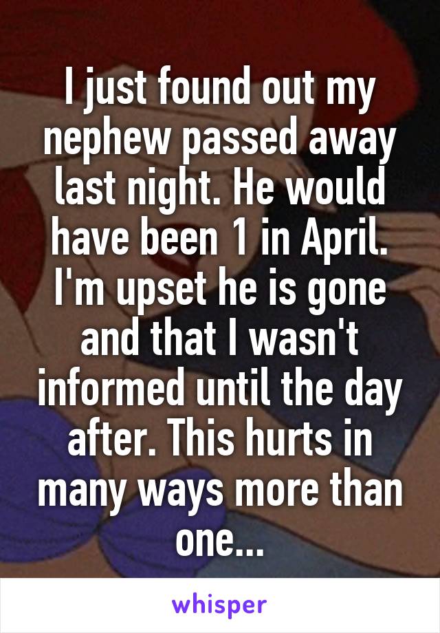 I just found out my nephew passed away last night. He would have been 1 in April. I'm upset he is gone and that I wasn't informed until the day after. This hurts in many ways more than one...