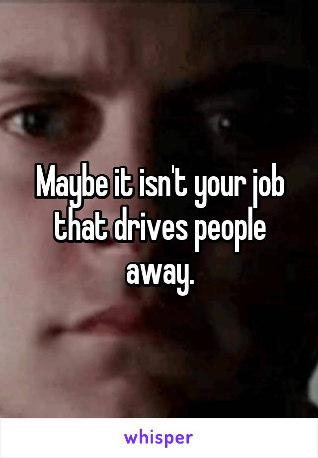 Maybe it isn't your job that drives people away.