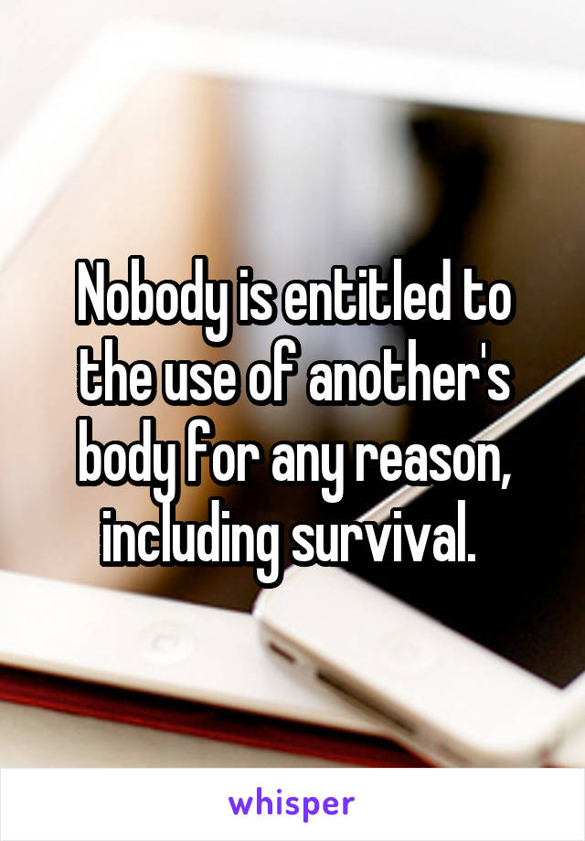 Nobody is entitled to the use of another's body for any reason, including survival. 