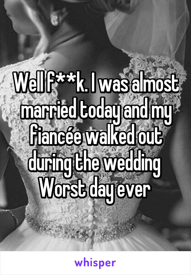 Well f**k. I was almost married today and my fiancée walked out during the wedding 
Worst day ever 
