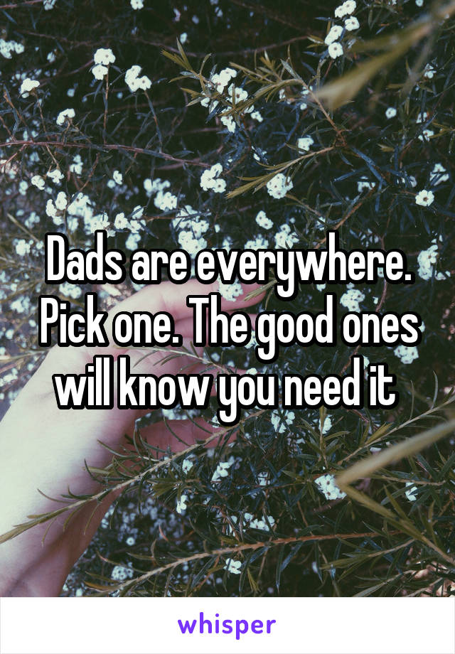 Dads are everywhere. Pick one. The good ones will know you need it 