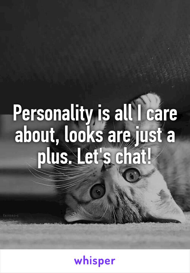 Personality is all I care about, looks are just a plus. Let's chat!