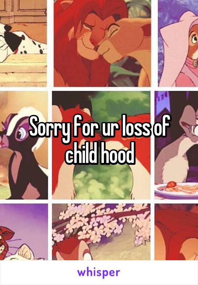 Sorry for ur loss of child hood