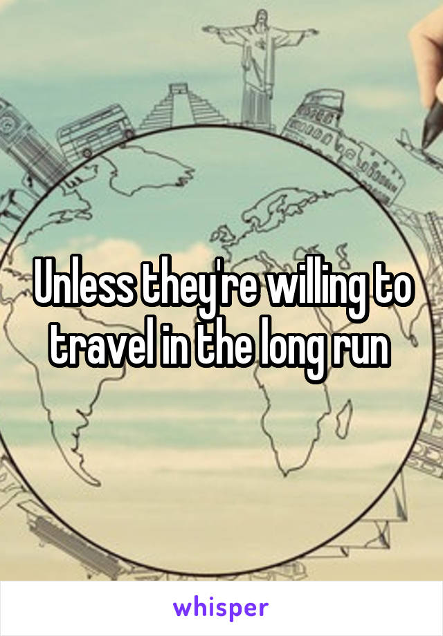 Unless they're willing to travel in the long run 