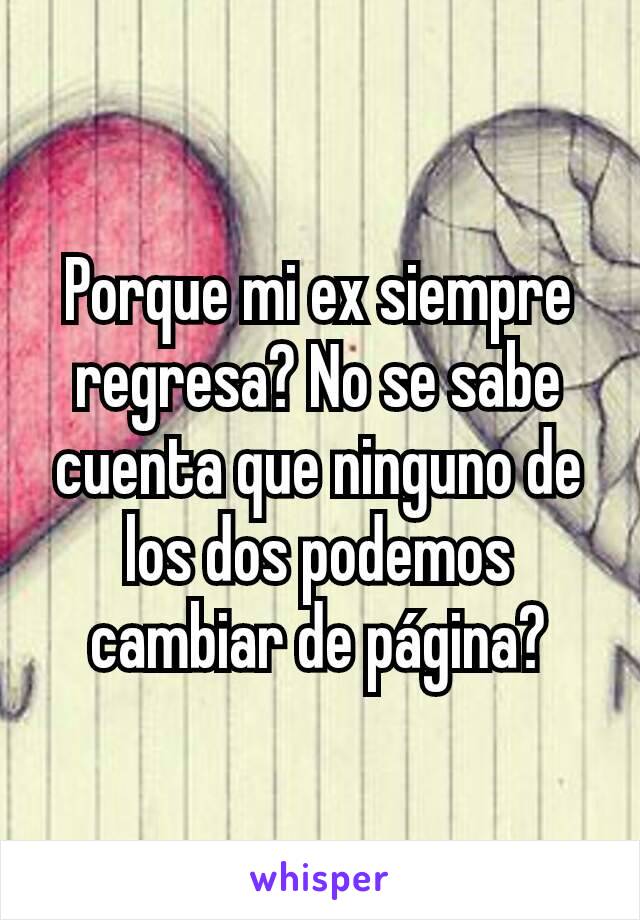 Porque mi ex siempre regresa? No se sabe cuenta que ninguno de los dos podemos cambiar de página?