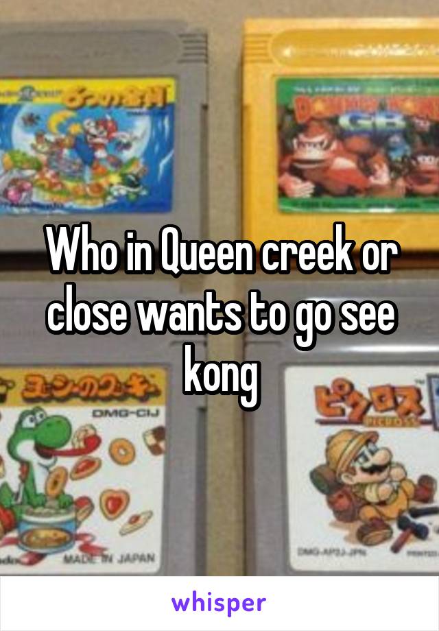 Who in Queen creek or close wants to go see kong