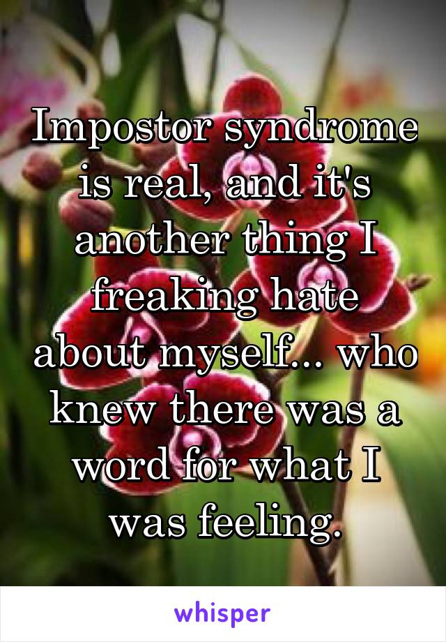 Impostor syndrome is real, and it's another thing I freaking hate about myself... who knew there was a word for what I was feeling.