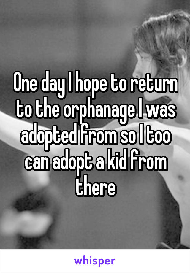 One day I hope to return to the orphanage I was adopted from so I too can adopt a kid from there