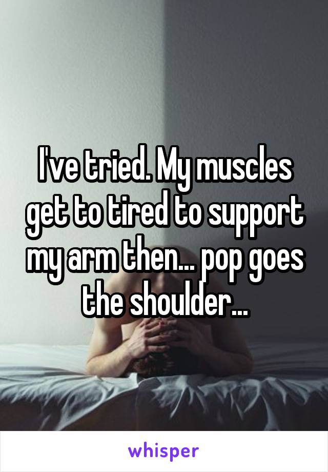 I've tried. My muscles get to tired to support my arm then... pop goes the shoulder...