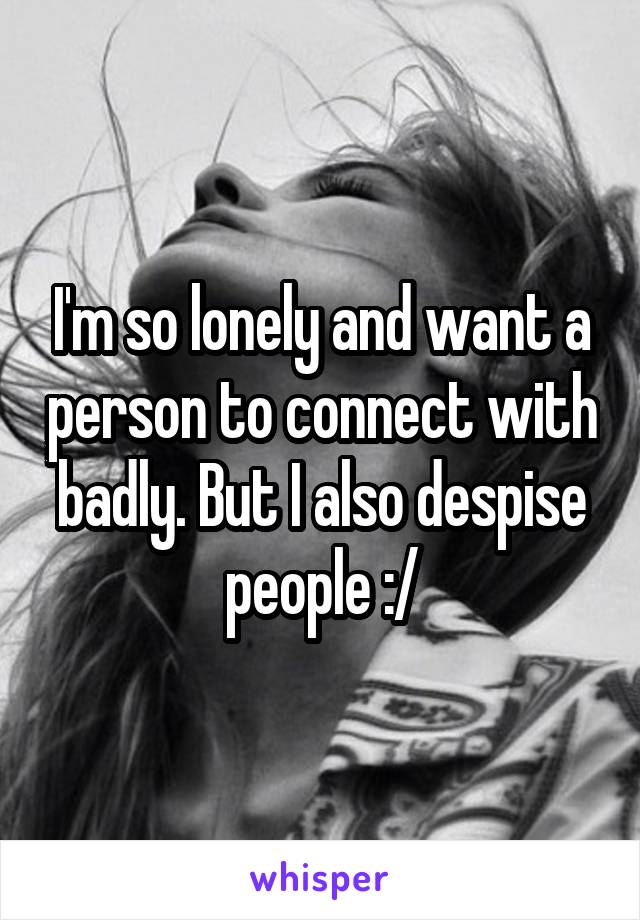 I'm so lonely and want a person to connect with badly. But I also despise people :/