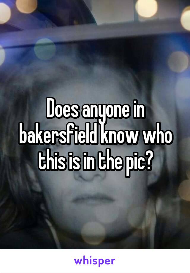 Does anyone in bakersfield know who this is in the pic?