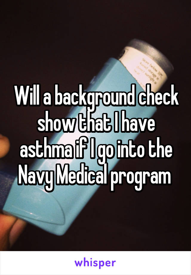 Will a background check show that I have asthma if I go into the Navy Medical program 