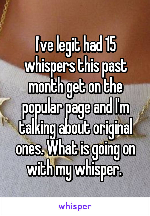 I've legit had 15 whispers this past month get on the popular page and I'm talking about original ones. What is going on with my whisper. 