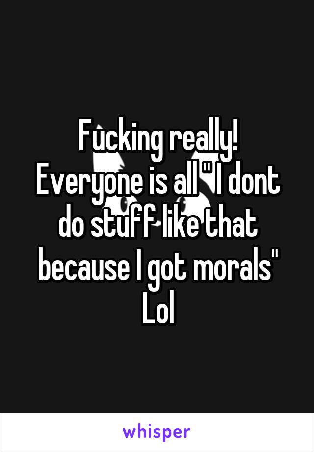 Fucking really!
Everyone is all " I dont do stuff like that because I got morals"
Lol