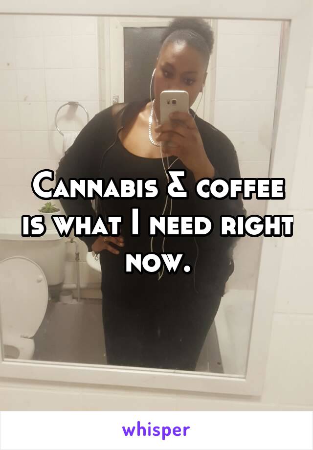 Cannabis & coffee is what I need right now.