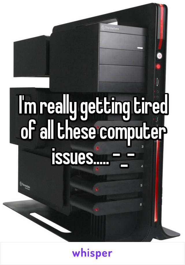 I'm really getting tired of all these computer issues..... -_-