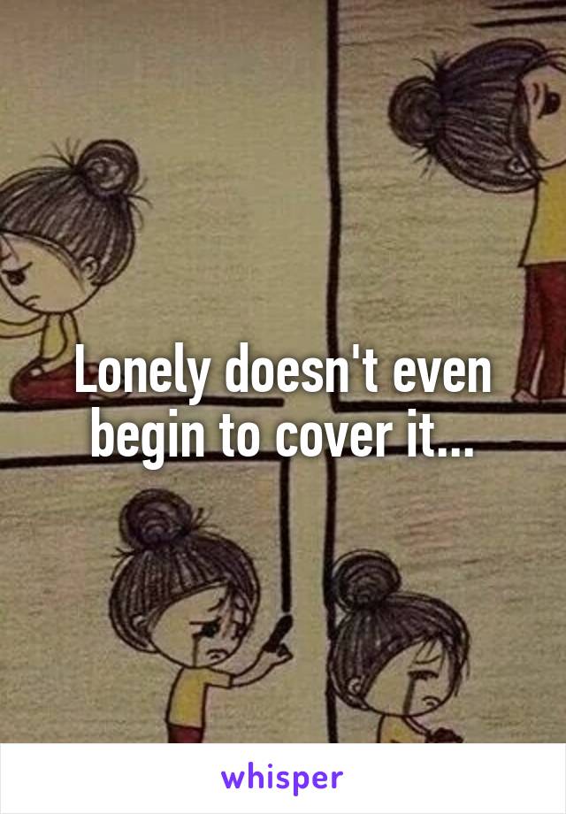 Lonely doesn't even begin to cover it...