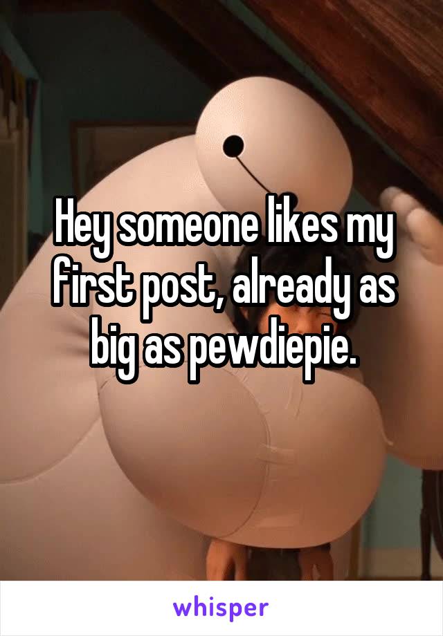 Hey someone likes my first post, already as big as pewdiepie.
