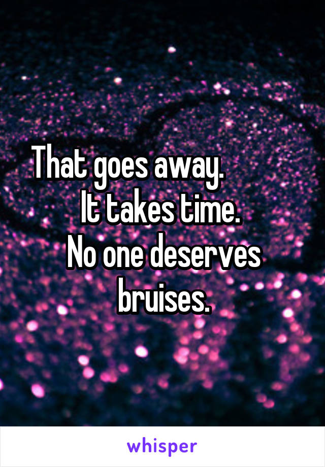 That goes away.             It takes time. 
No one deserves bruises.