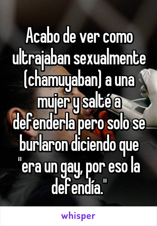 Acabo de ver como ultrajaban sexualmente (chamuyaban) a una mujer y salté a defenderla pero solo se burlaron diciendo que "era un gay, por eso la defendía."